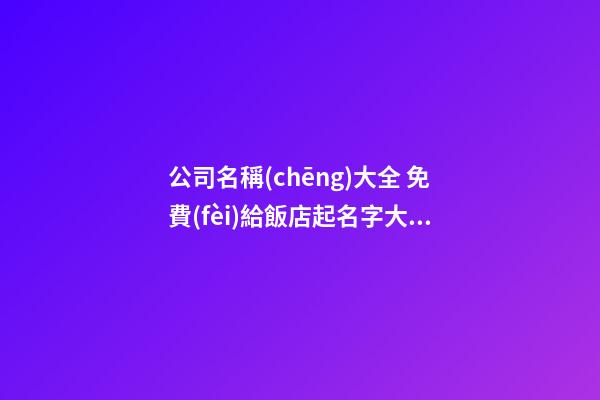 公司名稱(chēng)大全 免費(fèi)給飯店起名字大全2023-第1張-公司起名-玄機(jī)派